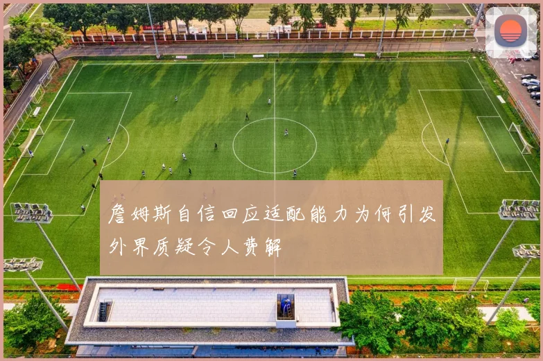詹姆斯自信回应适配能力为何引发外界质疑令人费解