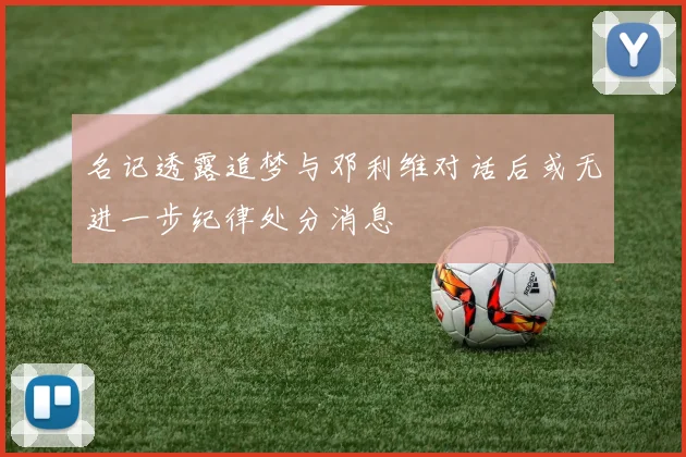 名记透露追梦与邓利维对话后或无进一步纪律处分消息