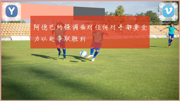 阿德巴约强调面对任何对手都要全力以赴争取胜利