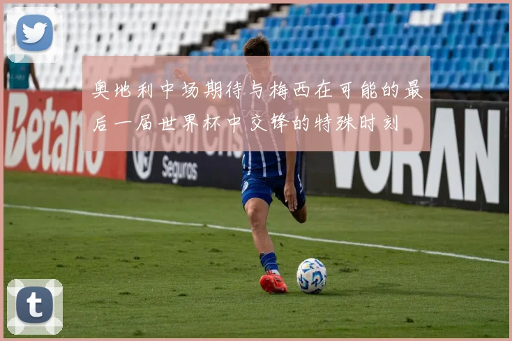 奥地利中场期待与梅西在可能的最后一届世界杯中交锋的特殊时刻
