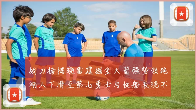 战力榜揭晓雷霆掘金火箭强势领跑湖人下滑至第七勇士与快船表现不佳