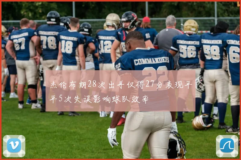杰伦布朗28次出手仅得27分表现平平5次失误影响球队效率