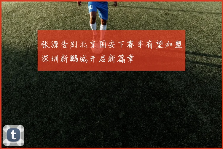 张源告别北京国安下赛季有望加盟深圳新鹏城开启新篇章