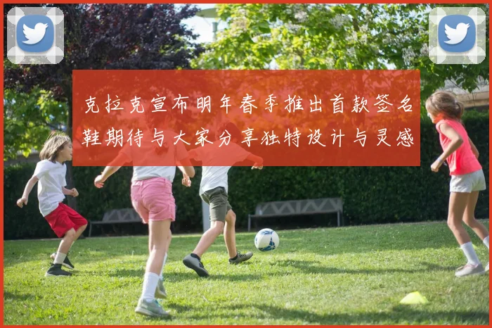 克拉克宣布明年春季推出首款签名鞋期待与大家分享独特设计与灵感