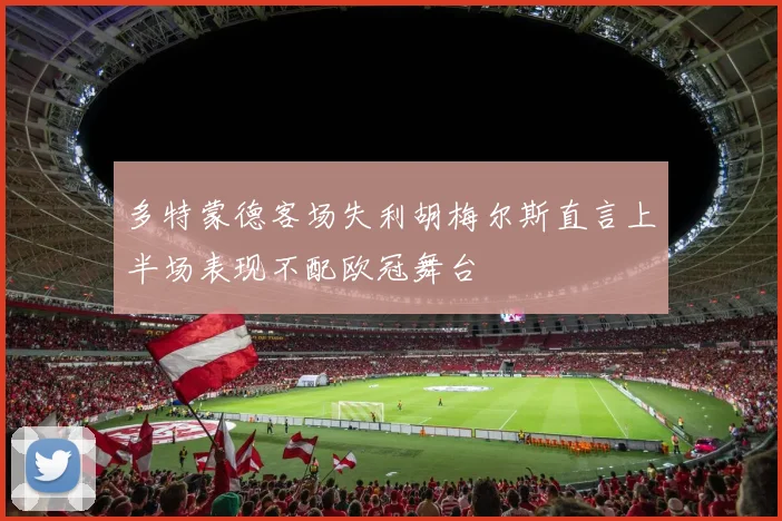 多特蒙德客场失利胡梅尔斯直言上半场表现不配欧冠舞台