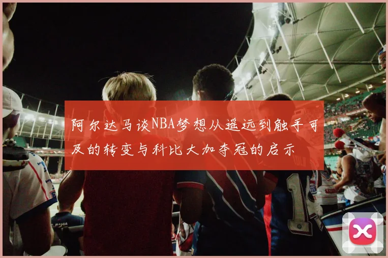 阿尔达马谈NBA梦想从遥远到触手可及的转变与科比大加夺冠的启示