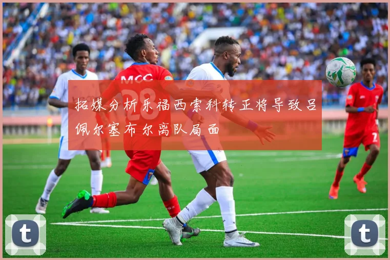 拓媒分析乐福西索科转正将导致吕佩尔塞布尔离队局面