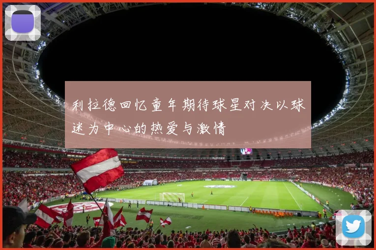 利拉德回忆童年期待球星对决以球迷为中心的热爱与激情