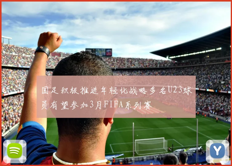 国足积极推进年轻化战略多名U23球员有望参加3月FIFA系列赛