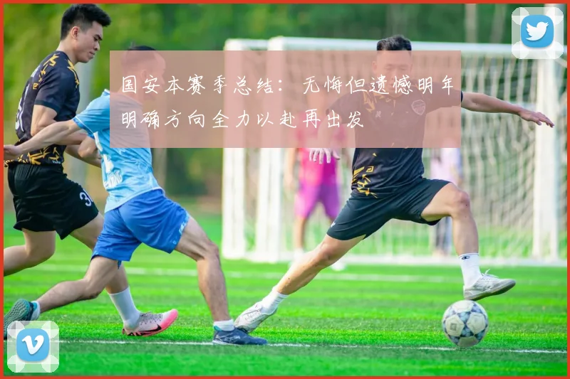 国安本赛季总结：无悔但遗憾明年明确方向全力以赴再出发