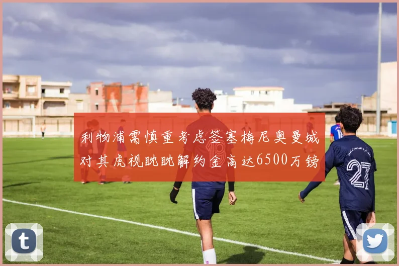 利物浦需慎重考虑签塞梅尼奥曼城对其虎视眈眈解约金高达6500万镑