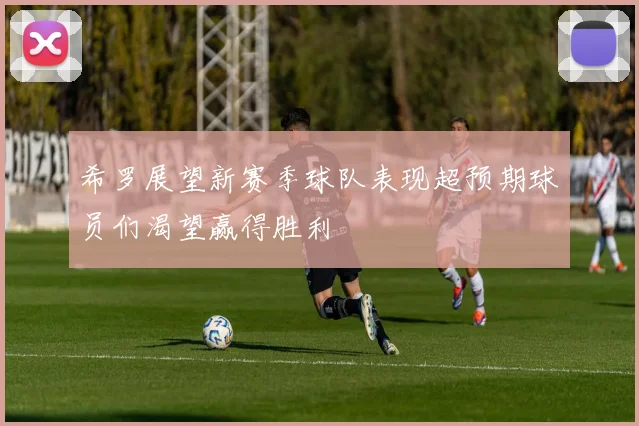 希罗展望新赛季球队表现超预期球员们渴望赢得胜利