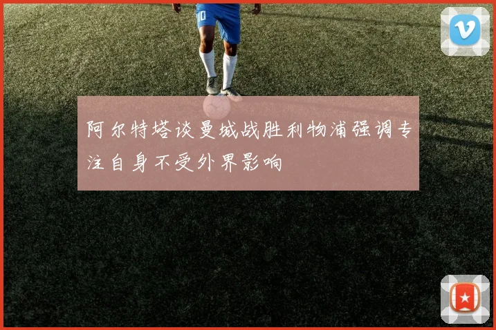 阿尔特塔谈曼城战胜利物浦强调专注自身不受外界影响