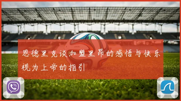 恩德里克谈加盟里昂的感悟与快乐视为上帝的指引