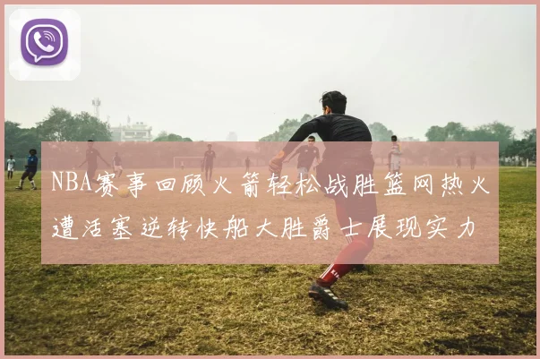 NBA赛事回顾火箭轻松战胜篮网热火遭活塞逆转快船大胜爵士展现实力