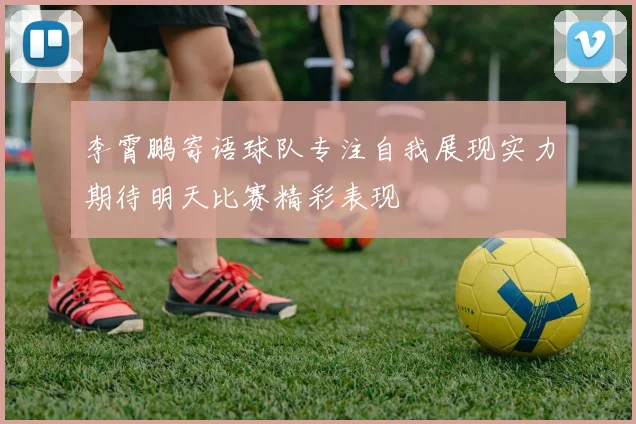 李霄鹏寄语球队专注自我展现实力期待明天比赛精彩表现
