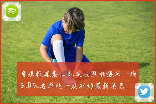 鲁媒报道泰山队定妆照拍摄及一线队B队名单统一发布的最新消息