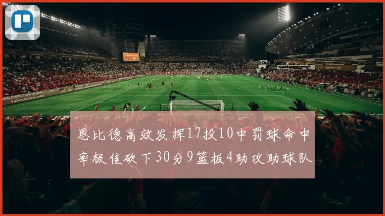 恩比德高效发挥17投10中罚球命中率极佳砍下30分9篮板4助攻助球队获胜