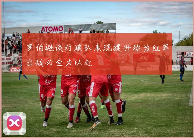 罗伯逊谈对狼队表现提升称为红军出战必全力以赴