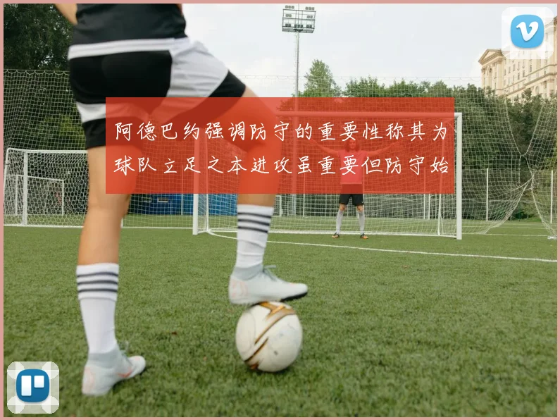 阿德巴约强调防守的重要性称其为球队立足之本进攻虽重要但防守始终是核心