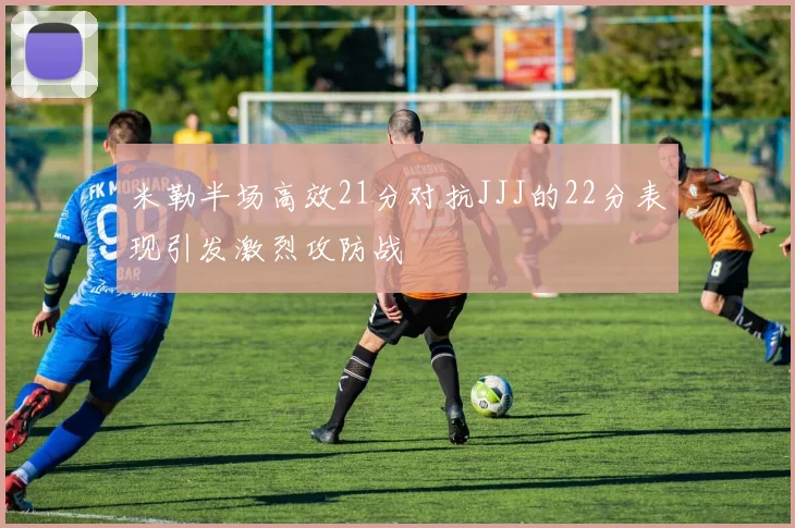 米勒半场高效21分对抗JJJ的22分表现引发激烈攻防战