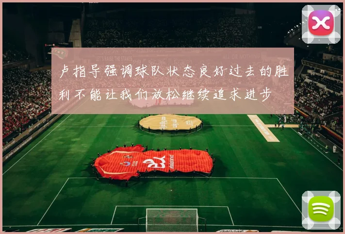 卢指导强调球队状态良好过去的胜利不能让我们放松继续追求进步