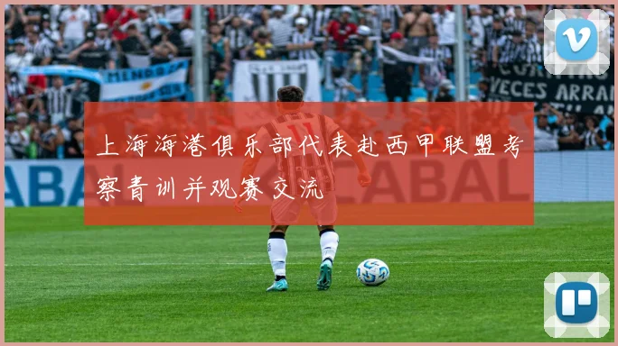 上海海港俱乐部代表赴西甲联盟考察青训并观赛交流