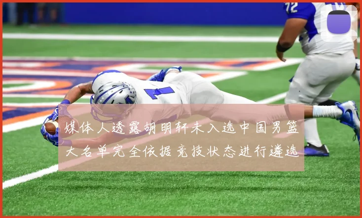 媒体人透露胡明轩未入选中国男篮大名单完全依据竞技状态进行遴选