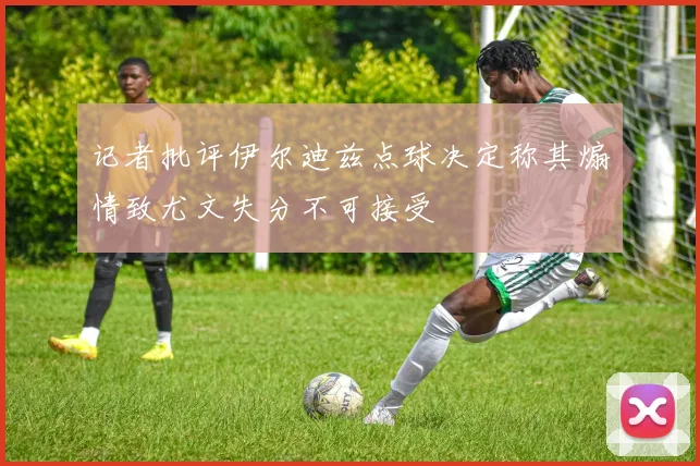 记者批评伊尔迪兹点球决定称其煽情致尤文失分不可接受
