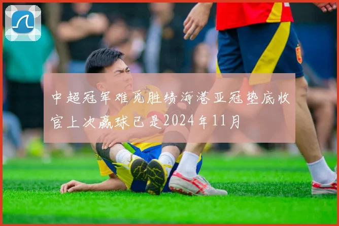 中超冠军难觅胜绩海港亚冠垫底收官上次赢球已是2024年11月