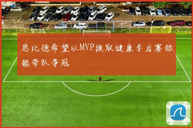 恩比德希望以MVP换取健康季后赛称能带队争冠