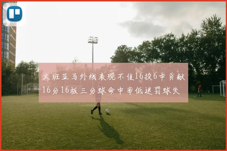 文班亚马外线表现不佳16投6中贡献16分16板三分球命中率低迷罚球失准影响球队表现