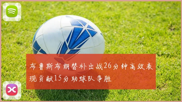 布鲁斯布朗替补出战26分钟高效表现贡献15分助球队争胜