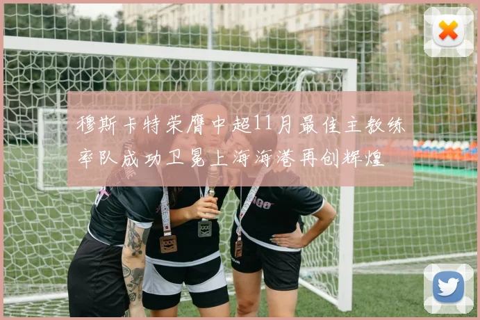 穆斯卡特荣膺中超11月最佳主教练率队成功卫冕上海海港再创辉煌