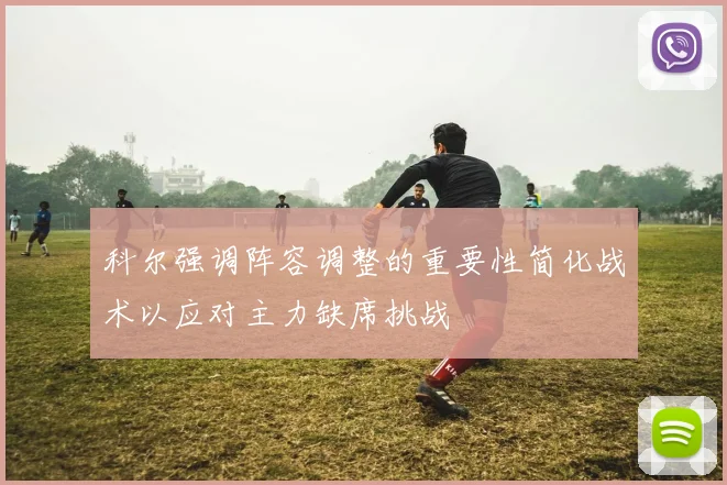 科尔强调阵容调整的重要性简化战术以应对主力缺席挑战